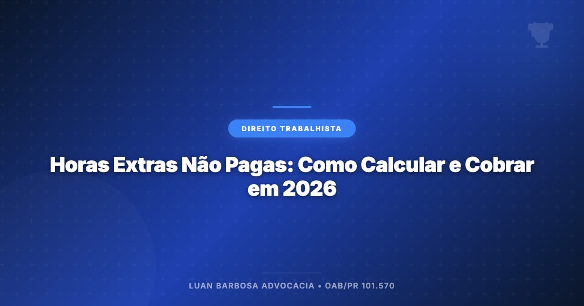 Horas Extras Não Pagas: Como Calcular e Cobrar em 2026 - Luan Barbosa Advocacia