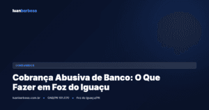 Cobrança Abusiva de Banco: O Que Fazer em Foz do Iguaçu (Guia Prático)