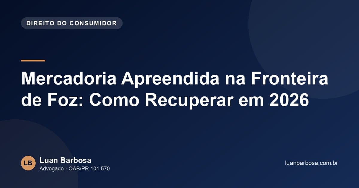 Mercadoria Apreendida na Fronteira de Foz: Como Recuperar em 2026