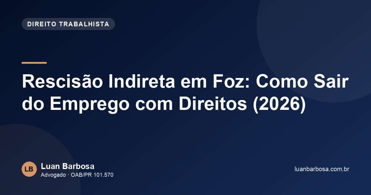 Rescisão Indireta em Foz: Como Sair do Emprego com Direitos (2026)